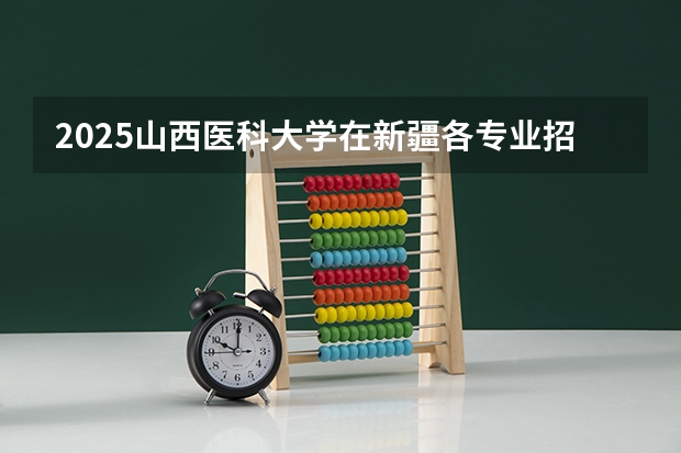 2025山西医科大学在新疆各专业招生人数一览