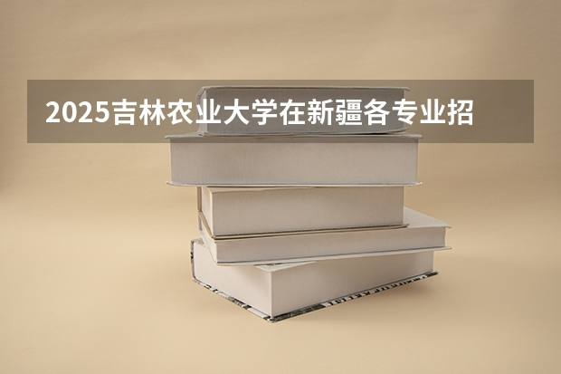 2025吉林农业大学在新疆各专业招生人数一览