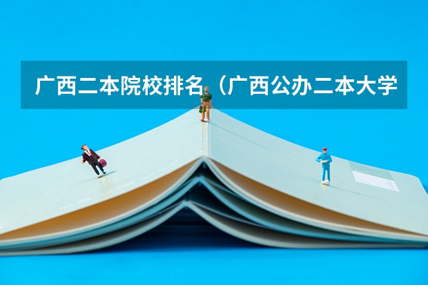 广西二本院校排名（广西公办二本大学排名及分数线）