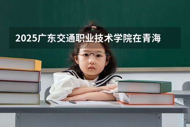 2025广东交通职业技术学院在青海各专业招生人数一览