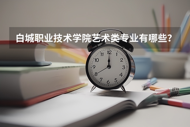 白城职业技术学院艺术类专业有哪些?