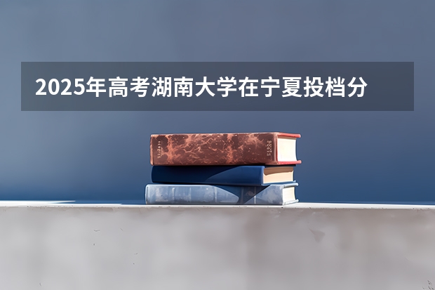 2025年高考湖南大学在宁夏投档分数线总汇