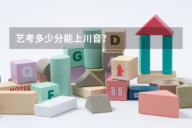 艺考多少分能上川音？