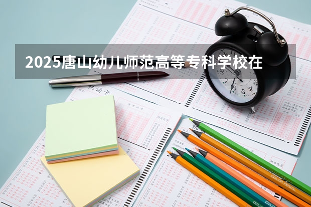 2025唐山幼儿师范高等专科学校在内蒙古招生计划一览表