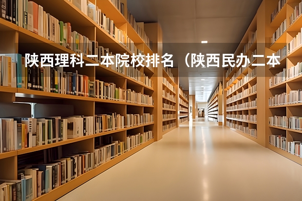 陕西理科二本院校排名（陕西民办二本大学排名理科）