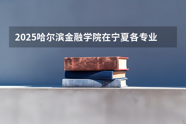 2025哈尔滨金融学院在宁夏各专业招生人数一览