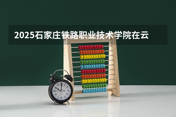 2025石家庄铁路职业技术学院在云南各专业招生人数一览