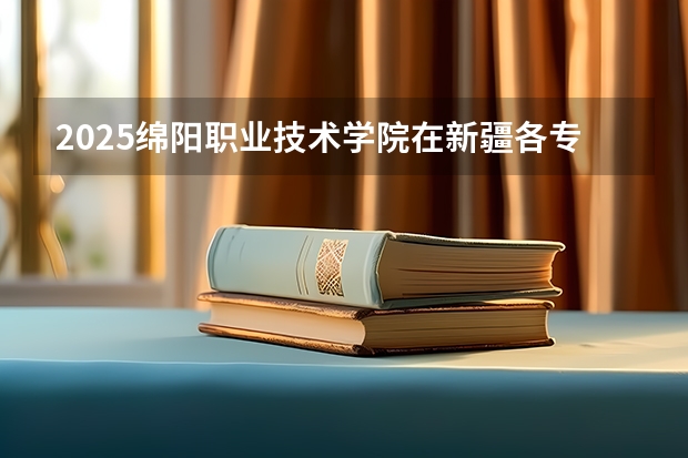 2025绵阳职业技术学院在新疆各专业招生人数一览