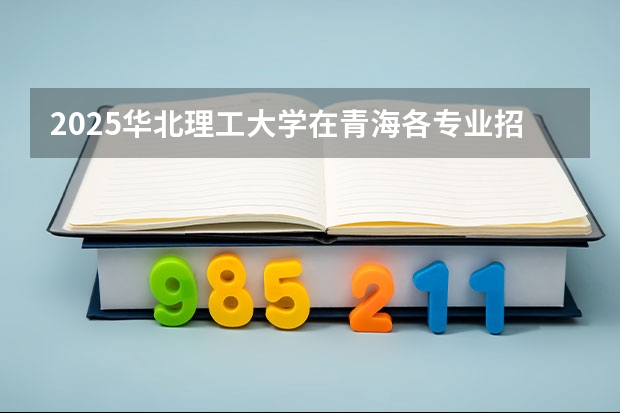 2025华北理工大学在青海各专业招生人数一览