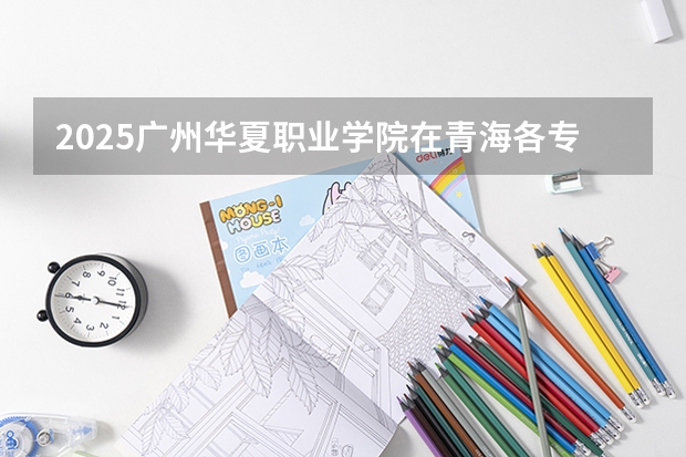 2025广州华夏职业学院在青海各专业招生人数一览
