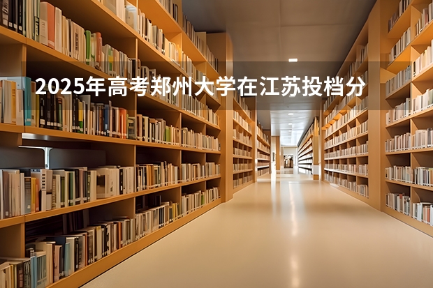 2025年高考郑州大学在江苏投档分数线总汇