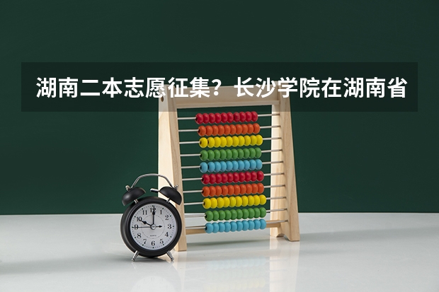湖南二本志愿征集？长沙学院在湖南省招生为什么设“4337”和“4392”两个院校代号？