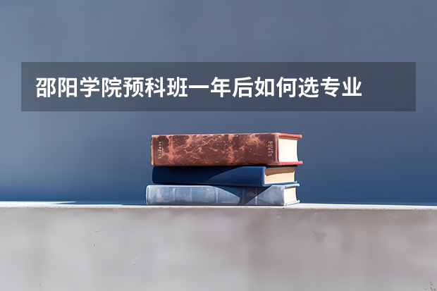 邵阳学院预科班一年后如何选专业