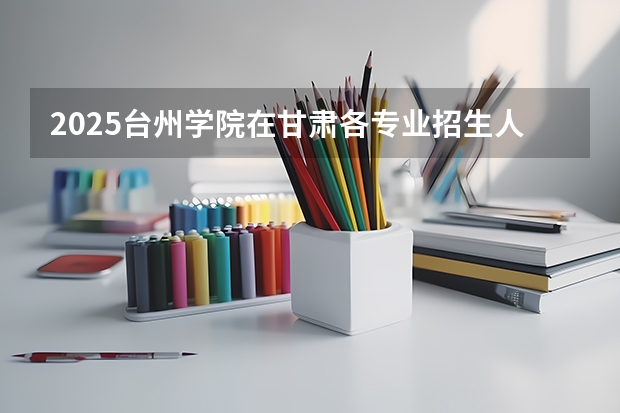2025台州学院在甘肃各专业招生人数一览