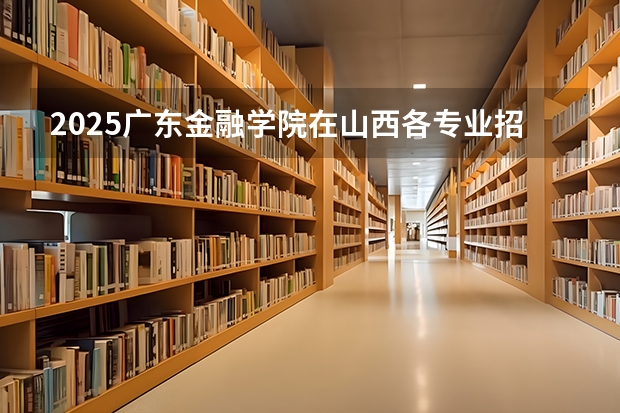 2025广东金融学院在山西各专业招生人数一览