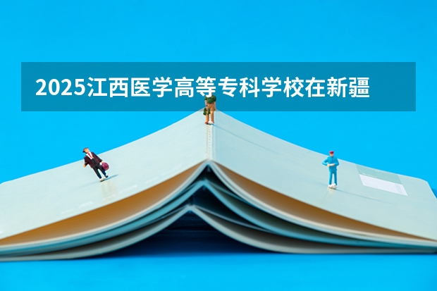 2025江西医学高等专科学校在新疆各专业招生人数一览
