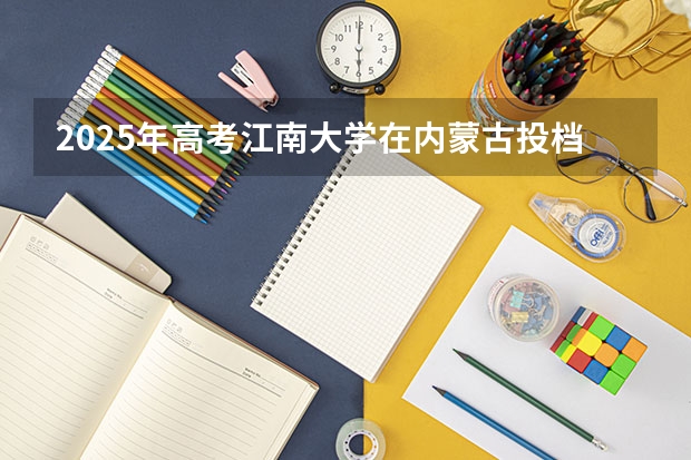 2025年高考江南大学在内蒙古投档分数线总汇