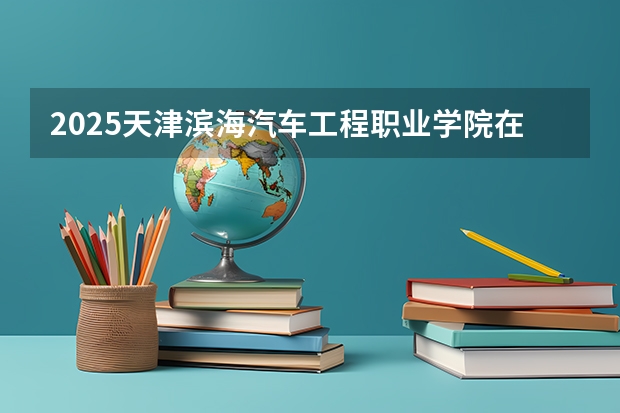 2025天津滨海汽车工程职业学院在云南各专业招生人数一览