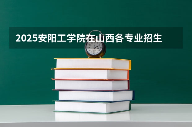 2025安阳工学院在山西各专业招生人数一览