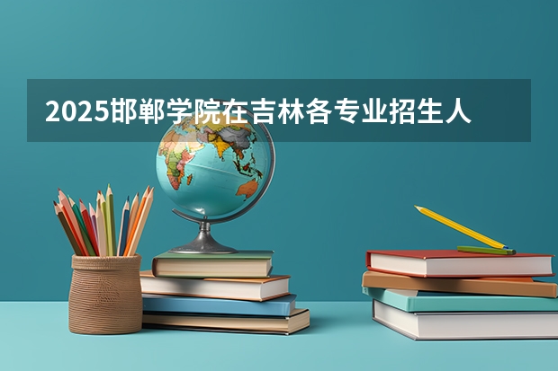 2025邯郸学院在吉林各专业招生人数一览
