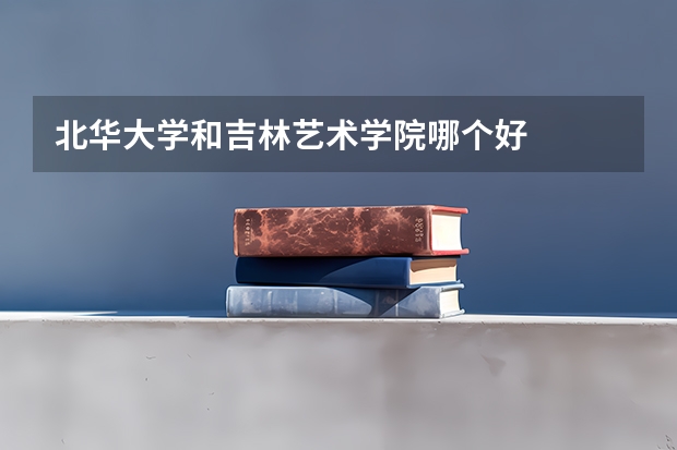 北华大学和吉林艺术学院哪个好