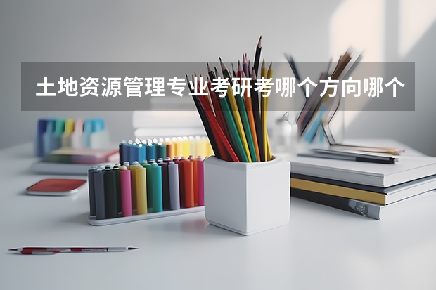 土地资源管理专业考研考哪个方向哪个学校比较好啊？（文科生）