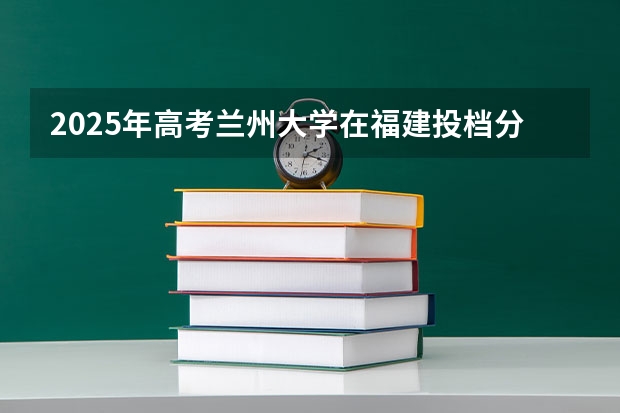 2025年高考兰州大学在福建投档分数线总汇