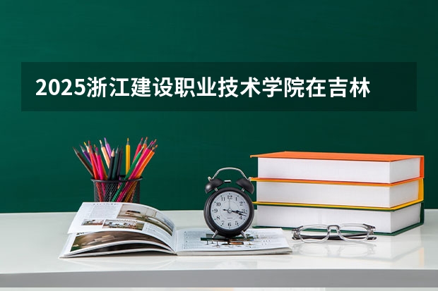 2025浙江建设职业技术学院在吉林各专业招生人数一览