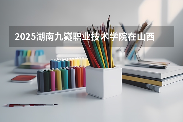 2025湖南九嶷职业技术学院在山西各专业招生人数一览