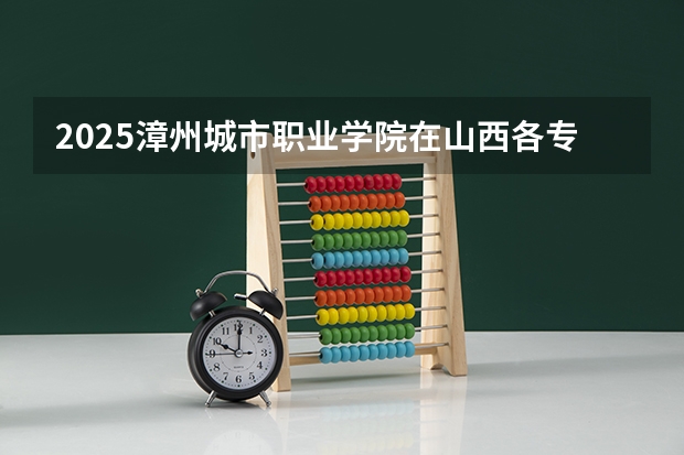 2025漳州城市职业学院在山西各专业招生人数一览