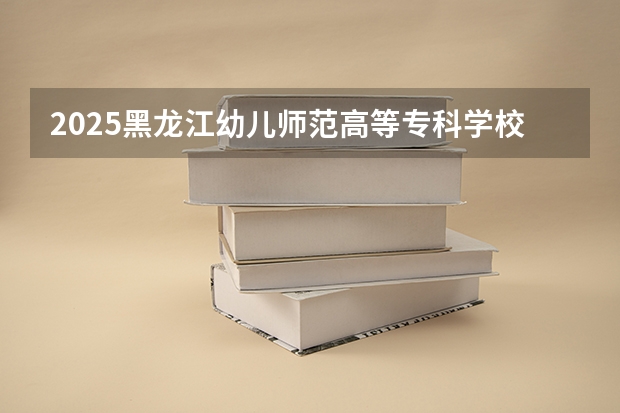 2025黑龙江幼儿师范高等专科学校在吉林各专业招生人数一览