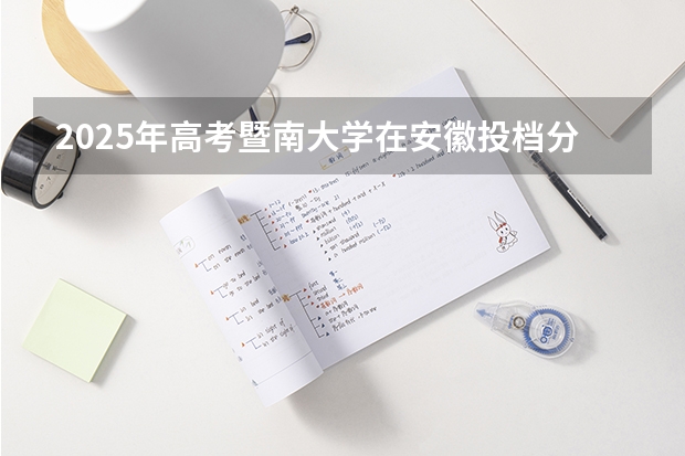 2025年高考暨南大学在安徽投档分数线总汇