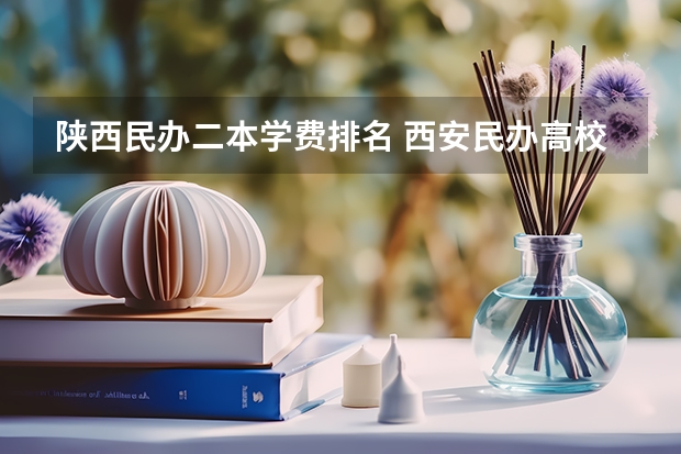 陕西民办二本学费排名 西安民办高校学费一览表