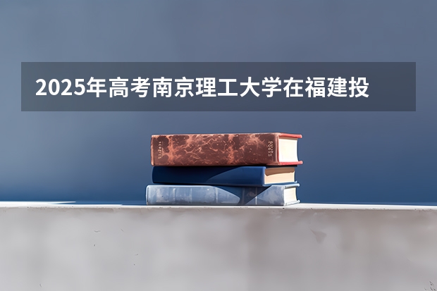 2025年高考南京理工大学在福建投档分数线总汇
