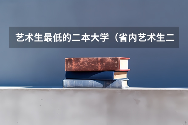 艺术生最低的二本大学（省内艺术生二本大学排名）