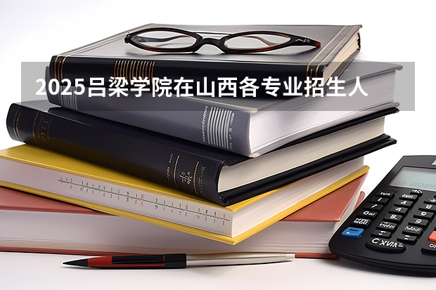 2025吕梁学院在山西各专业招生人数一览