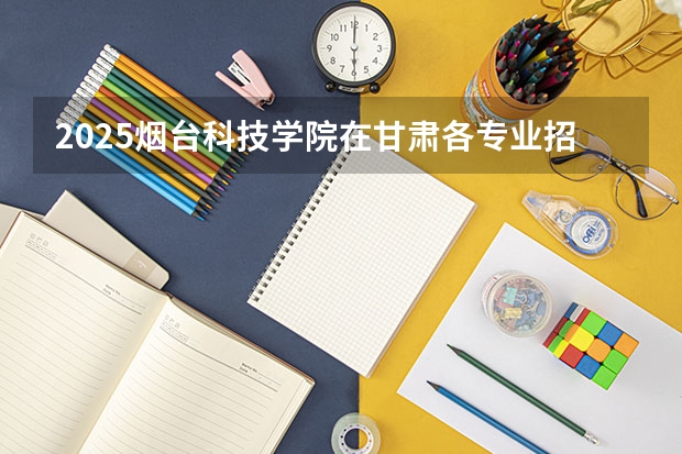 2025烟台科技学院在甘肃各专业招生人数一览