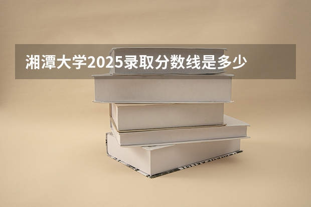 湘潭大学2025录取分数线是多少