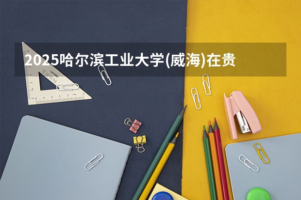 2025哈尔滨工业大学(威海)在贵州各专业招生人数一览（2026参考）
