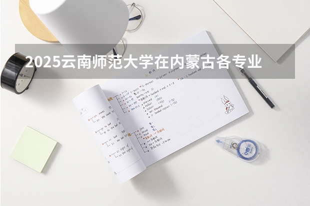 2025云南师范大学在内蒙古各专业招生人数一览（2026参考）