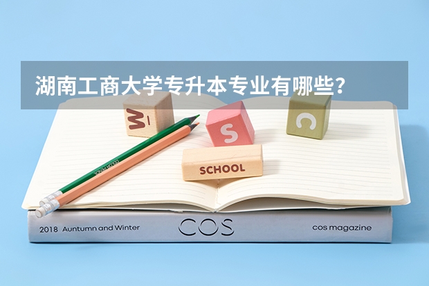 湖南工商大学专升本专业有哪些？