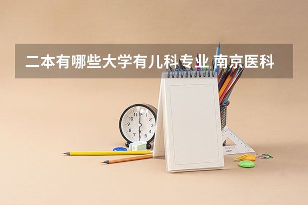 二本有哪些大学有儿科专业 南京医科大学有二本吗