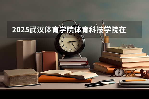 2025武汉体育学院体育科技学院在广西各专业招生人数一览（2026参考）