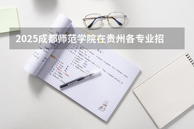 2025成都师范学院在贵州各专业招生人数一览（2026参考）