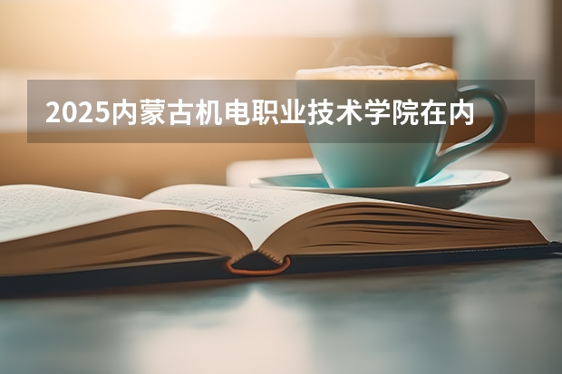 2025内蒙古机电职业技术学院在内蒙古各专业招生人数一览（2026参考）