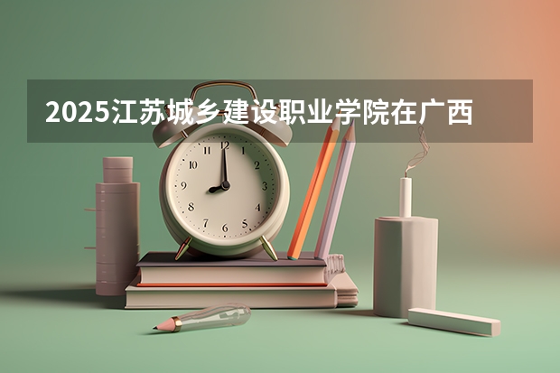 2025江苏城乡建设职业学院在广西各专业招生人数一览（2026参考）