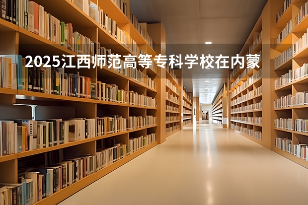 2025江西师范高等专科学校在内蒙古各专业招生人数一览（2026参考）