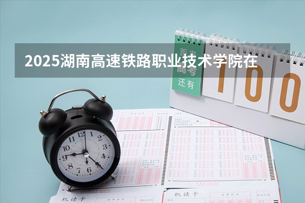 2025湖南高速铁路职业技术学院在内蒙古各专业招生人数一览（2026参考）