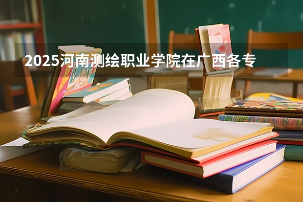 2025河南测绘职业学院在广西各专业招生人数一览（2026参考）