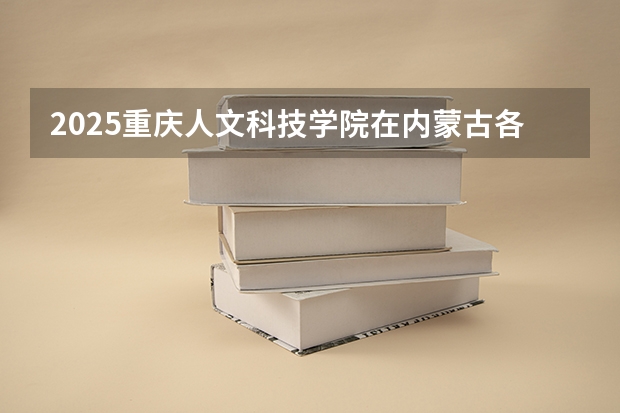 2025重庆人文科技学院在内蒙古各专业招生人数一览（2026参考）